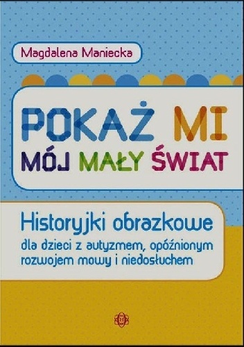 Pokaż mi mój mały świat. Historyjki obrazkowe dla dzieci z autyzmem, opóźnionym rozwojem mowy i niedosłuchem - Magdalena Maniecka