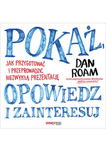 Pokaż, opowiedz i zainteresuj. Jak przygotować i przeprowadzić niezwykłą prezentację - Dan Roam