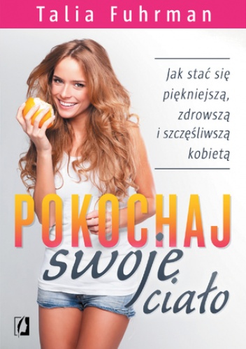 Pokochaj swoje ciało. Jak stać się piękniejszą, zdrowszą i szczęśliwszą kobietą - Talia Fuhrman