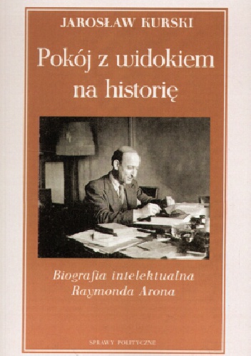 Pokój z widokiem na historię. Biografia intelektualna Raymonda Arona - Jarosław Kurski