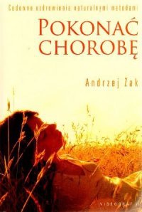 Pokonać chorobę. Cudowne uzdrowienia naturalnymi metodami. - Andrzej Żak