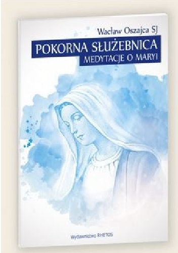 Pokorna Służebnica. Medytacje o Maryi - Wacław Oszajca