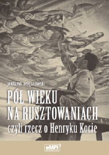Pół wieku na rusztowaniach, czyli rzecz o Henryku Kocie Pół wieku na rusztowaniach, czyli rzecz o Henryku Kocie - Janisław Osięgłowski