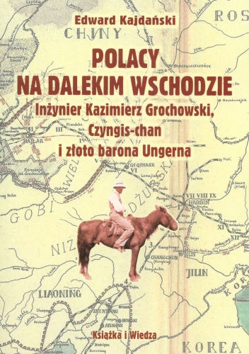 Polacy na Dalekim Wschodzie. Inżynier Kazimierz Grochowski, Czyngis - chan i złoto barona Ungerna - Edward Kajdański
