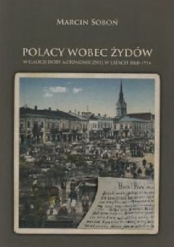 Polacy wobec Żydów w Galicji doby autonomicznej w latach 1868-1914 - Marcin Soboń