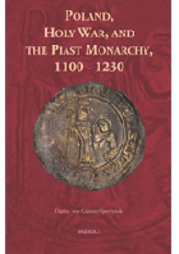 Poland, Holy War, and the Piast Monarchy, 1100-1230 - Darius von Güttner-Sporzyński