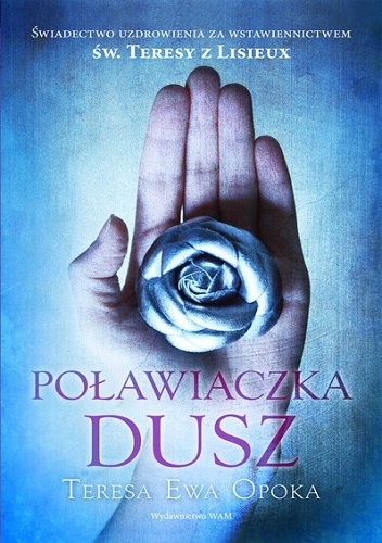 Poławiaczka dusz. Świadectwo uzdrowienia za wstawiennictwem św. Teresy z Lisieux - Teresa Ewa Opoka