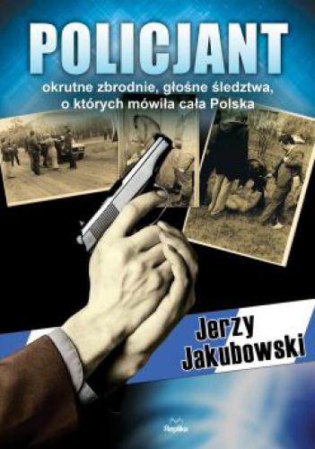 Policjant. Okrutne zbrodnie, głośne śledztwa, o których mówiła cała Polska - Jerzy Jakubowski
