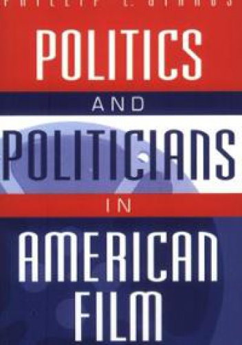 Politics and Politicians in American Film - Phillip L. Gianos