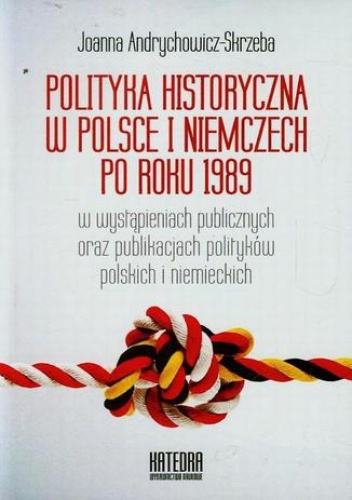 Polityka historyczna w Polsce i Niemczech po roku 1989 w wystąpieniach publicznych oraz publikacjach polityków polskich i niemieckich - Andrychowicz-Skrzeba Joanna