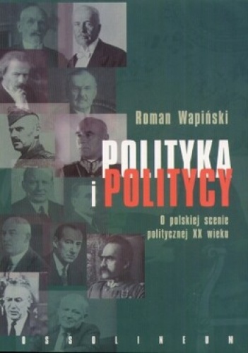 Polityka i politycy. O polskiej scenie politycznej XX wieku - Roman Wapiński