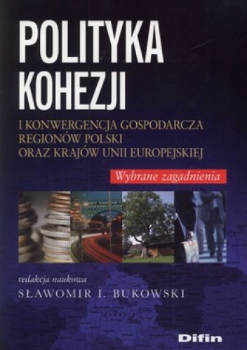 Polityka kohezji i konwergencja gospodarcza regionów Polski oraz krajów Unii Europejskiej. Wybrane zagdanienia - Sławomir I. Bukowski