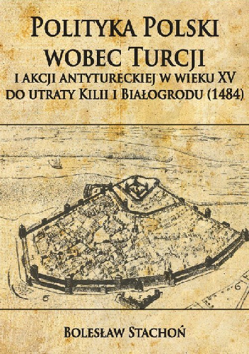 Polityka Polski wobec Turcji i akcji antytureckiej w wieku XV do utraty Kilii i Białogrodu (1484) - Bolesław Stachoń