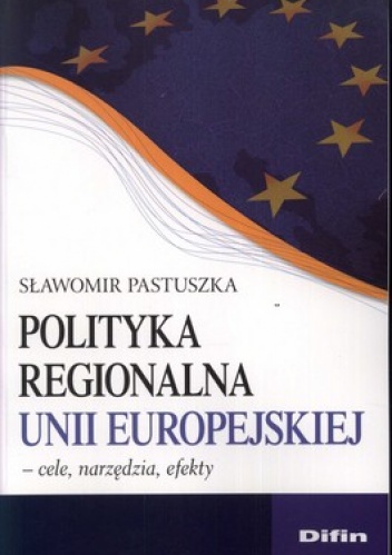 Polityka regionalna Unii Europejskiej. Cele, narzędzia, efekty - Sławomir Pastuszka