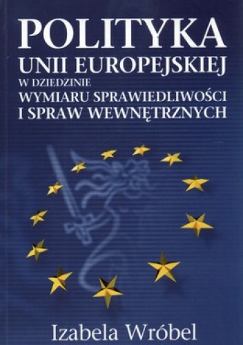 Polityka Unii Europejskiej w dziedzinie wymiaru sprawiedliwości i spraw wewnętrznych - Izabela Wróbel