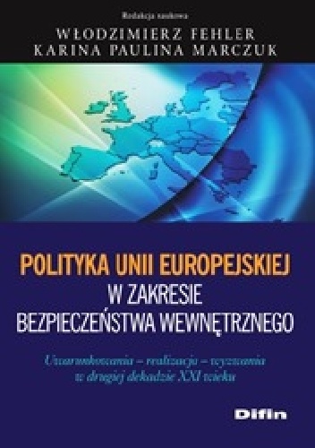 Polityka Unii Europejskiej w zakresie bezpieczeństwa wewnętrznego. Uwarunkowania, realizacja, wyzwania w drugiej dekadzie XXI wieku - Włodzimierz Fehler, Karina Paulina Marczuk
