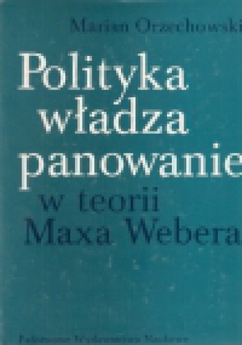 Polityka, władza, panowanie w teorii Maxa Webera - Marian Orzechowski