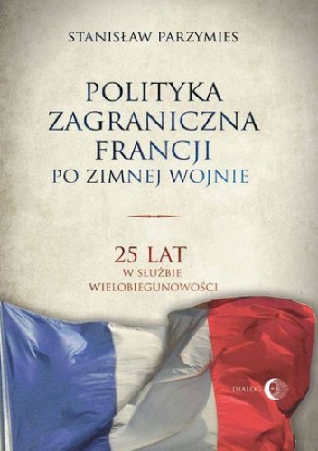 Polityka zagraniczna Francji po zimnej wojnie. 25 lat w służbie wielobiegunowości - Stanisław Parzymies