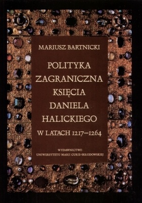 Polityka zagraniczna księcia Daniela Halickiego w latach 1217-1264 - Mariusz Bartnicki