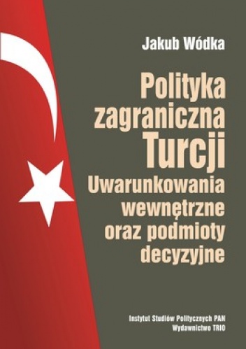 Polityka zagraniczna Turcji. Uwarunkowania wewnętrzne oraz podmioty decyzyjne - Jakub Wódka