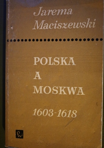 Polska a Moskwa 1603-1618 : opinie i stanowiska szlachty polskiej - Jarema Maciszewski