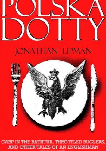 Polska Dotty: Carp in the Bathtub, Throttled Buglers, and Other Tales of an Englishman in Poland - Jonathan Lipman