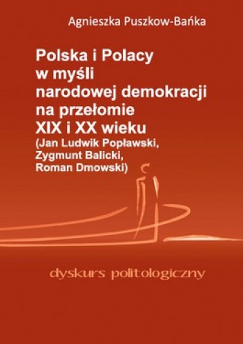 Polska i Polacy w myśli narodowej demokracji na przełomie XIX i XX wieku (Jan Ludwik Popławski, Zygmunt Balicki, Roman Dmowski) - Agnieszka Puszkow-Bańka