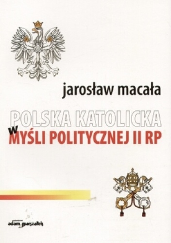 Polska katolicka w myśli politycznej II RP - Jarosław Macała