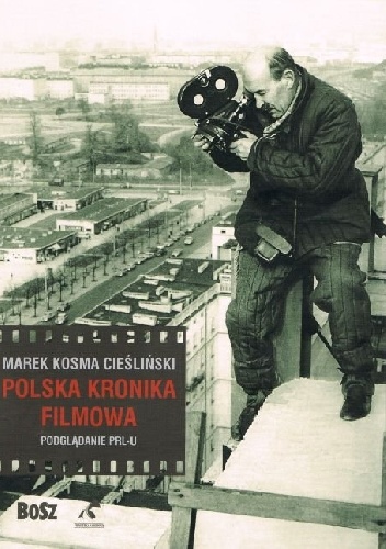 Polska Kronika Filmowa. Podglądanie PRL-u - Marek Kosma Cieśliński