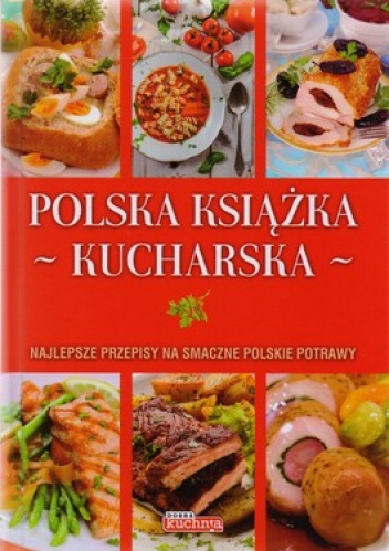 Polska książka kucharska. Najlepsze przepisy na smaczne polskie potrawy - praca zbiorowa