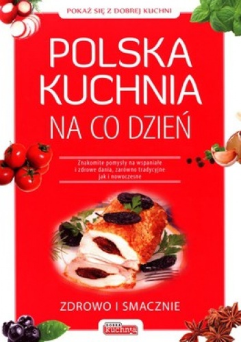 Polska kuchnia na co dzień. Znakomite pomysły na wspaniałe i zdrowe dania, zarówno tradycyjne jak i nowoczesne - praca zbiorowa