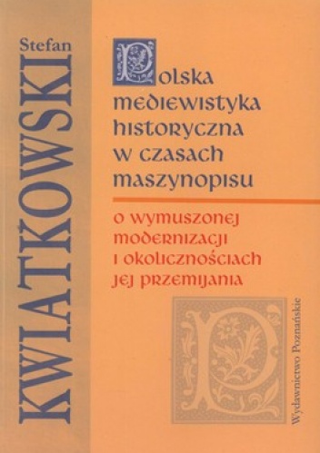 Polska mediewistyka historyczna w czasach maszynopisu. O wymuszonej modernizacji i okolicznościach jej przemijania - Stefan Kwiatkowski