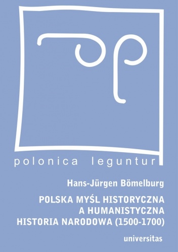 Polska myśl historyczna a humanistyczna historia narodowa (1500-1700) - Hans-Jurgen Bomelburg