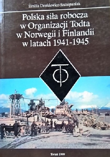 Polska siła robocza w Organizacji Todta w Norwegii i Finlandii w latach 1941-1945 - Emilia Denkiewicz-Szczepaniak