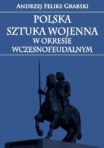 Polska sztuka wojenna w okresie wczesnofeudalnym - Andrzej Feliks Grabski