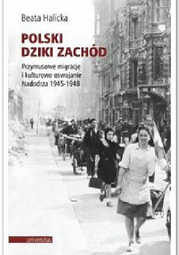 Polski Dziki Zachód. Przymusowe migracje i kulturowe oswajanie Nadodrza 1945-1948 - Beata Halicka