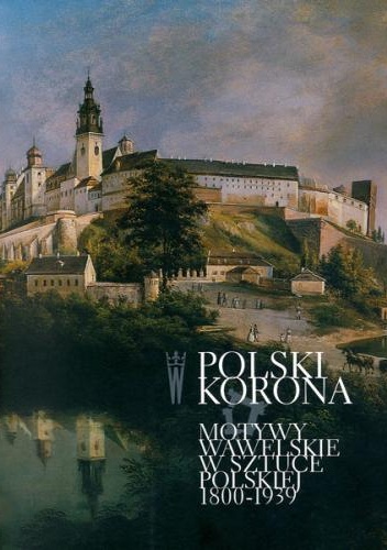 Polski Korona. Motywy wawelskie w sztuce polskiej 1800-1939 - Kazimierz Kuczman, Agnieszka Janczyk
