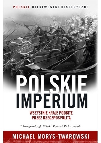 Polskie Imperium. Wszystkie kraje podbite przez Rzeczpospolitą - Michael Morys-Twarowski