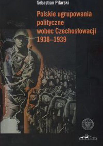 Polskie ugrupowania polityczne wobec Czechosłowacji 1938a1939 - Sebastian Pilarski