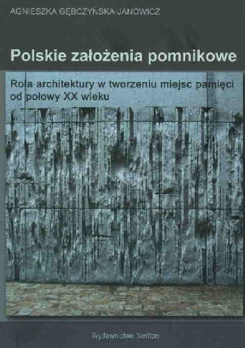 Polskie założenia pomnikowe. Rola architektury w tworzeniu miejsc pamięci od połowy XX wieku - Agnieszka Gębczyńska-Janowicz