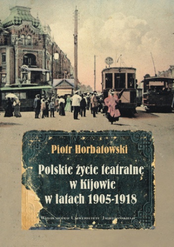 Polskie życie teatralne w Kijowie w latach 1905-1918 - Horbatowski Piotr