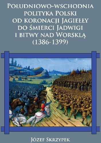 Południowo-wschodnia polityka Polski od koronacji Jagiełły do śmierci Jadwigi i bitwy nad Worsklą (1386-1399) - Józef Skrzypek
