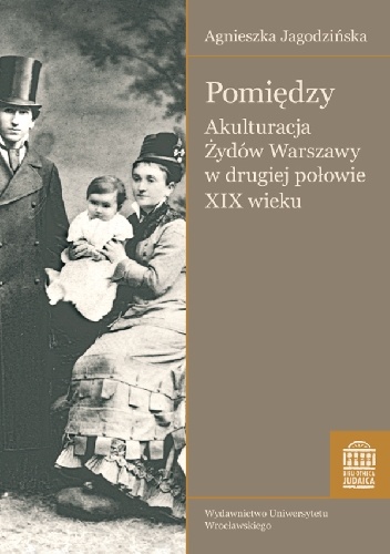 Pomiędzy. Akulturacja Żydów Warszawy w drugiej połowie XIX wieku - Agnieszka Jagodzińska