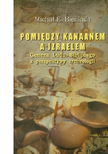 Pomiędzy Kanaanem a Izraelem. Geneza Ludu Biblijnego z perspektywy archeologii - Michał E. Bieniada
