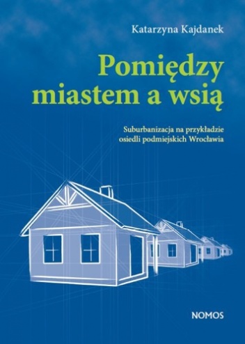 Pomiędzy miastem a wsią. Suburbanizacja na przykładzie osiedli podmiejskich Wrocławia - Katarzyna Kajdanek