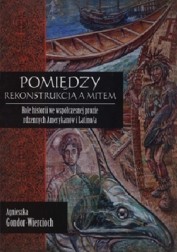 Pomiędzy rekonstrukcją a mitem. Role historii we współczesnej prozie rdzennych Amerykanów i Latino/a - Agnieszka Gondor-Wiercioch
