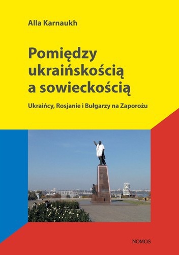 Pomiędzy ukraińskością a sowieckością. Ukraińcy, Rosjanie i Bułgarzy na Zaporożu - Alla Karnaukh
