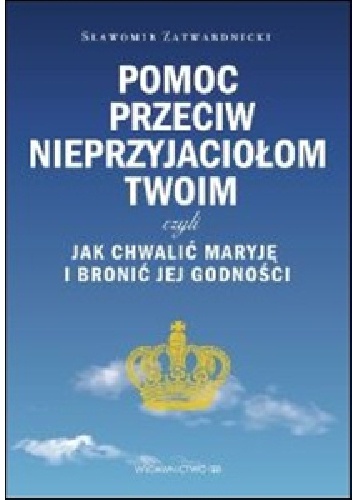 Pomoc przeciw nieprzyjaciołom Twoim czyli jak chwalić Maryję i bronić jej godności - Sławomir Zatwardnicki