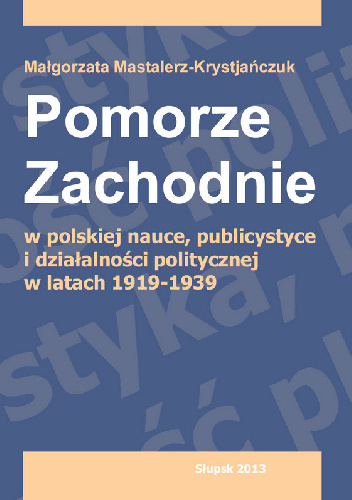 Pomorze Zachodnie w polskiej nauce, publicystyce i działalności politycznej w latach 1919-1939 - Magorzata Mastalerz-Krystjańczuk