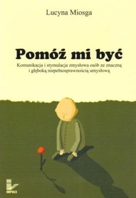 Pomóż mi być. Komunikacja i stymulacja osób ze znaczną i głęboką niepełnosprawnością umysłową - Lucyna Miosga